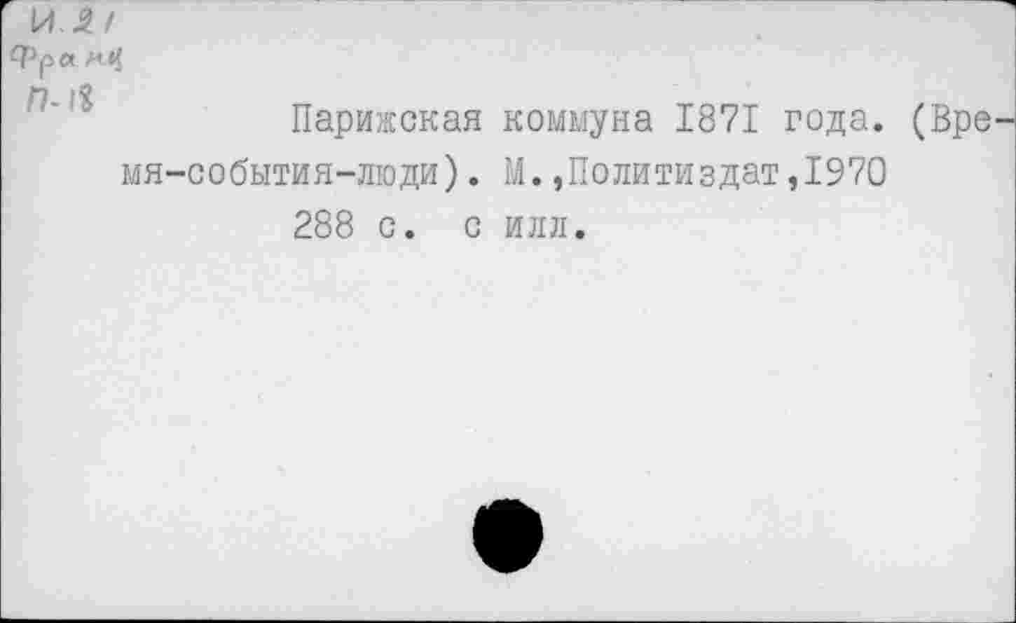 ﻿И 2. /
Фр«
П |Х
Парижская коммуна 1871 года. (Вре мя-события-люди). М.,Политиздат,1970 288 с. с илл.